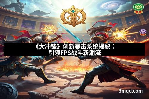 《大冲锋》创新暴击系统揭秘：引领FPS战斗新潮流