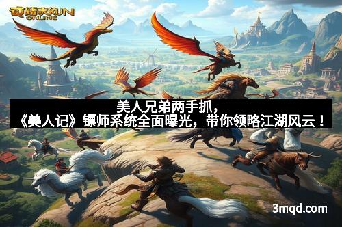 美人兄弟两手抓，《美人记》镖师系统全面曝光，带你领略江湖风云！