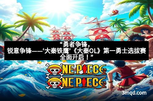 “勇者争锋，锐意争锋——‘大秦铁鹰’《大秦OL》第一勇士选拔赛全面开启！”